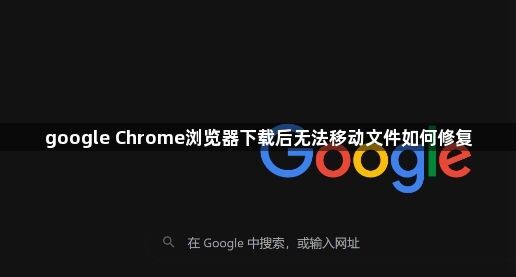 google Chrome浏览器下载后无法移动文件如何修复