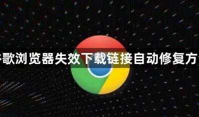 谷歌浏览器失效下载链接自动修复方法