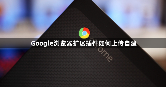 Google浏览器扩展插件如何上传自建