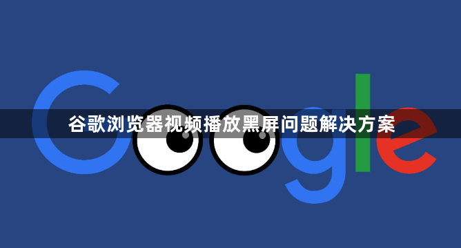 谷歌浏览器视频播放黑屏问题解决方案