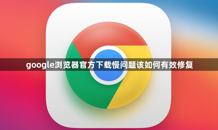 google浏览器官方下载慢问题该如何有效修复