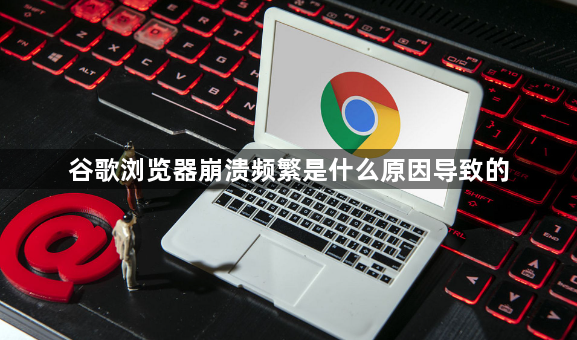 谷歌浏览器崩溃频繁是什么原因导致的