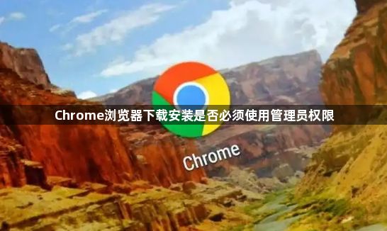 Chrome浏览器下载安装是否必须使用管理员权限