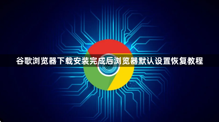 谷歌浏览器下载安装完成后浏览器默认设置恢复教程