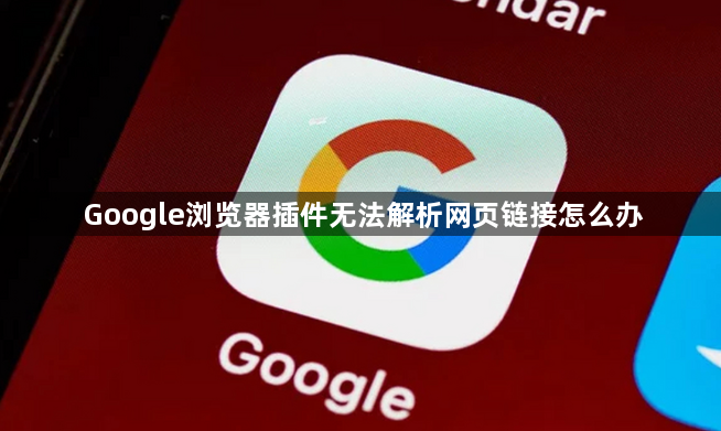Google浏览器插件无法解析网页链接怎么办