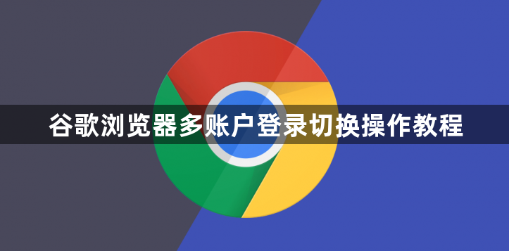 谷歌浏览器多账户登录切换操作教程