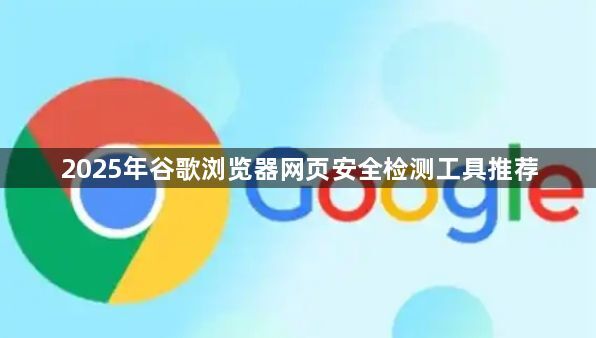 2025年谷歌浏览器网页安全检测工具推荐