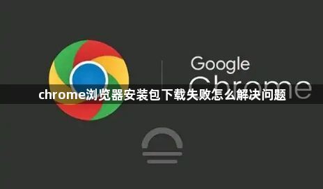chrome浏览器安装包下载失败怎么解决问题