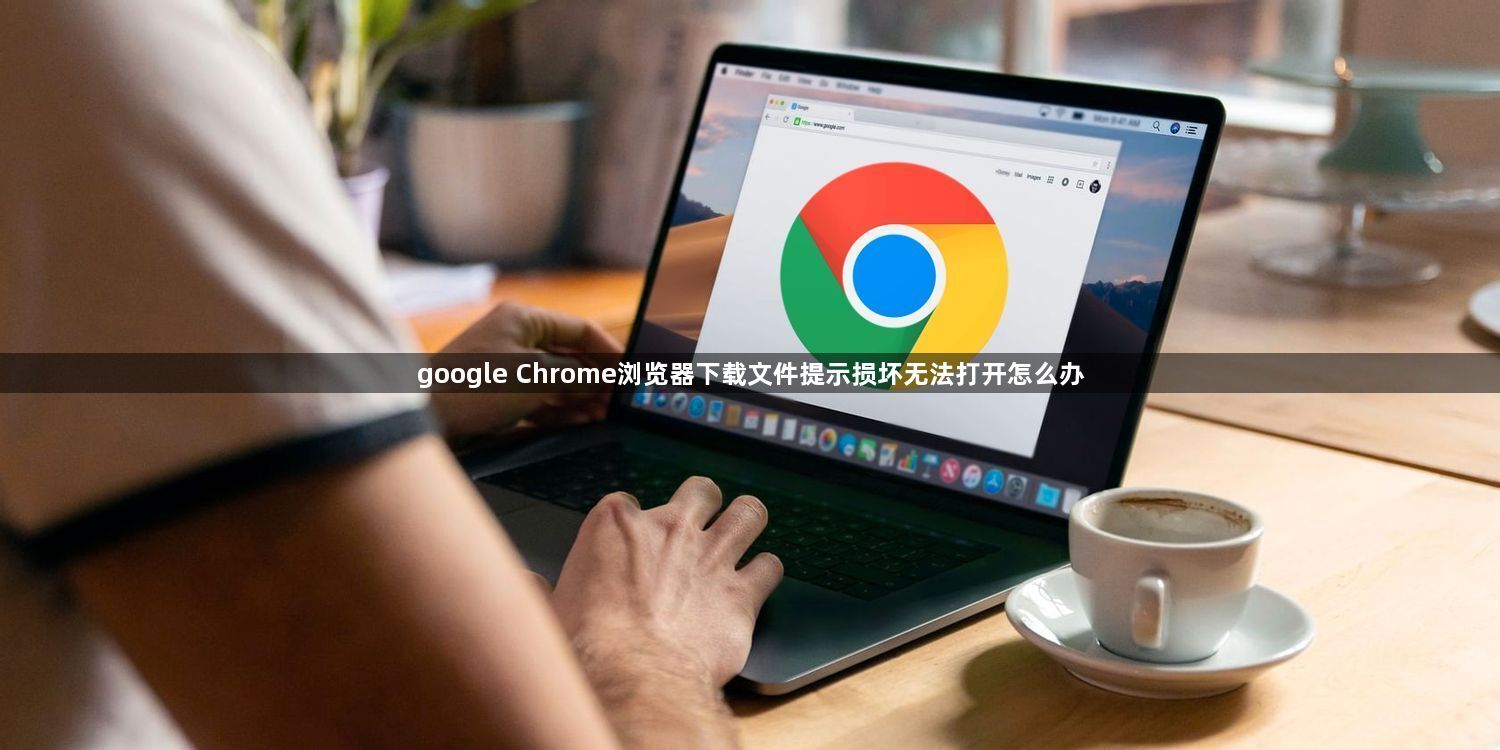 google Chrome浏览器下载文件提示损坏无法打开怎么办