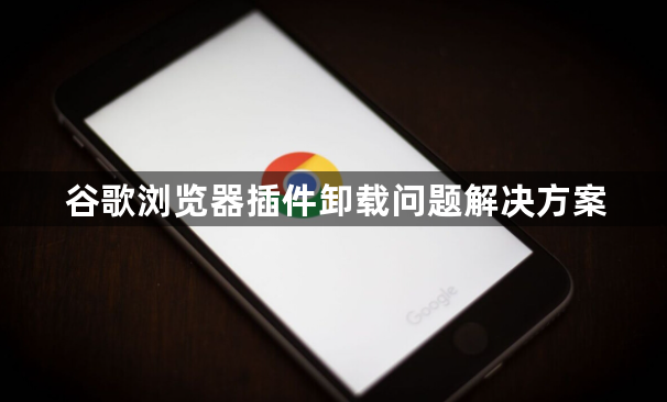 谷歌浏览器插件卸载问题解决方案
