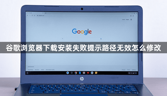 谷歌浏览器下载安装失败提示路径无效怎么修改