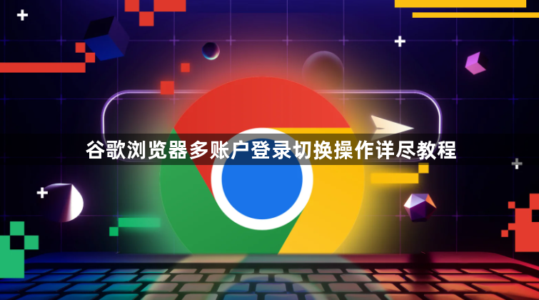 谷歌浏览器多账户登录切换操作详尽教程