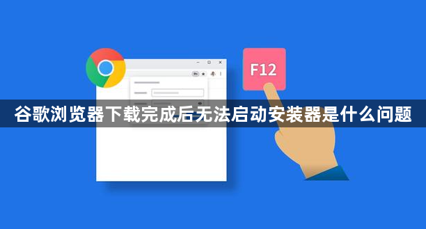 谷歌浏览器下载完成后无法启动安装器是什么问题