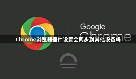 Chrome浏览器插件设置会同步到其他设备吗