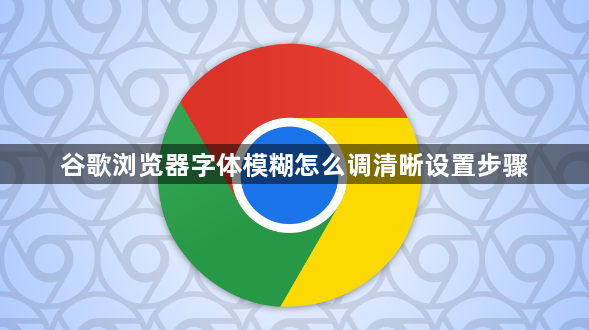 谷歌浏览器字体模糊怎么调清晰设置步骤