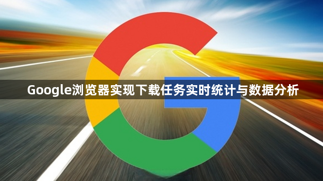 Google浏览器实现下载任务实时统计与数据分析