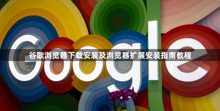 谷歌浏览器下载安装及浏览器扩展安装指南教程