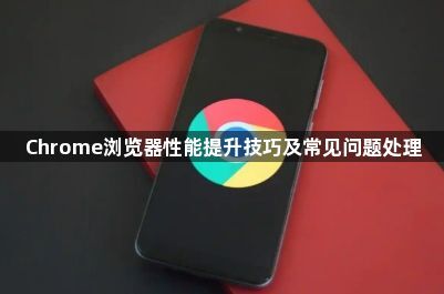 Chrome浏览器性能提升技巧及常见问题处理