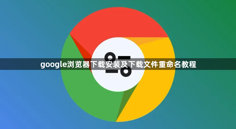 google浏览器下载安装及下载文件重命名教程