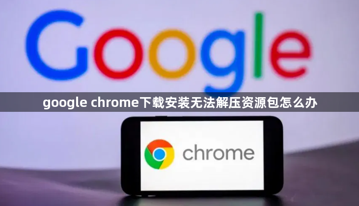 google chrome下载安装无法解压资源包怎么办