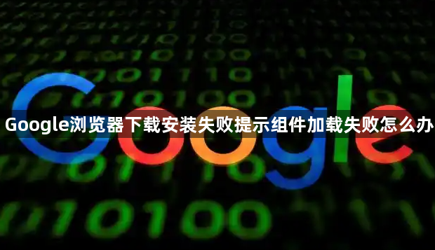 Google浏览器下载安装失败提示组件加载失败怎么办