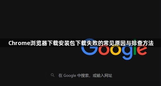 Chrome浏览器下载安装包下载失败的常见原因与排查方法
