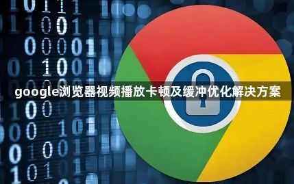 google浏览器视频播放卡顿及缓冲优化解决方案
