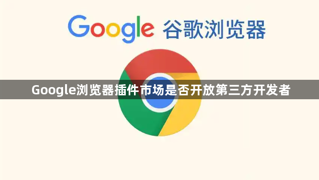 Google浏览器插件市场是否开放第三方开发者