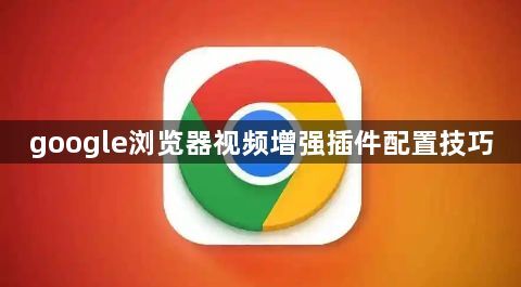google浏览器视频增强插件配置技巧