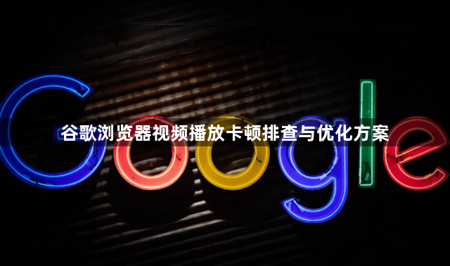 谷歌浏览器视频播放卡顿排查与优化方案