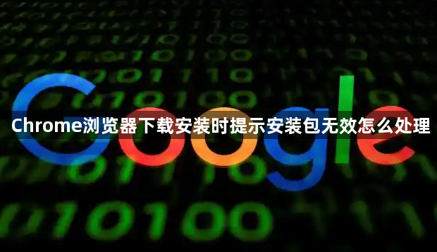 Chrome浏览器下载安装时提示安装包无效怎么处理