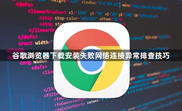 谷歌浏览器下载安装失败网络连接异常排查技巧