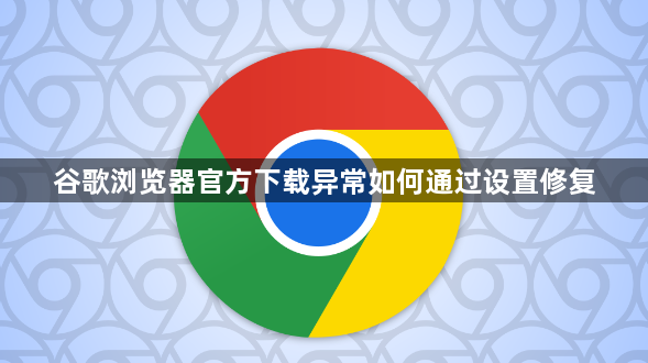 谷歌浏览器官方下载异常如何通过设置修复