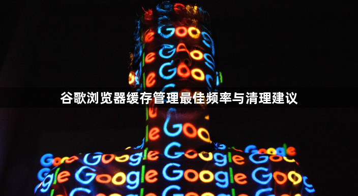 谷歌浏览器缓存管理最佳频率与清理建议