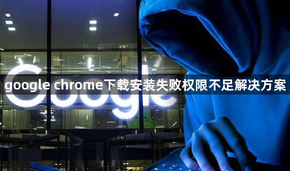 google chrome下载安装失败权限不足解决方案
