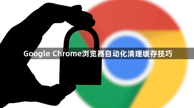 Google Chrome浏览器自动化清理缓存技巧