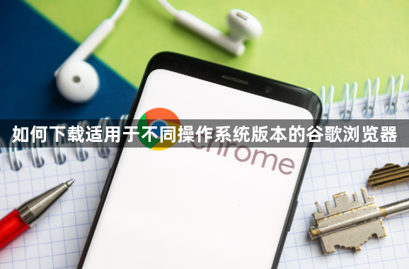 如何下载适用于不同操作系统版本的谷歌浏览器