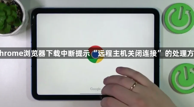 Chrome浏览器下载中断提示“远程主机关闭连接”的处理方式