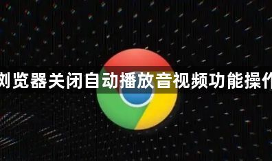 谷歌浏览器关闭自动播放音视频功能操作教程1