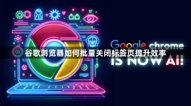 谷歌浏览器如何批量关闭标签页提升效率1