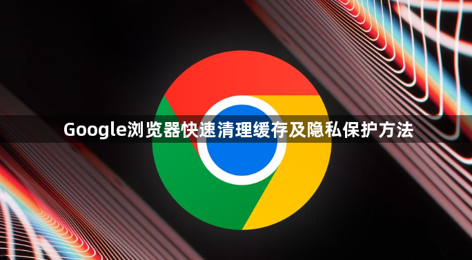 Google浏览器快速清理缓存及隐私保护方法1