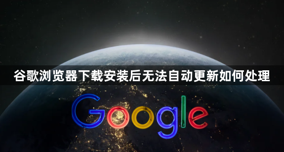 谷歌浏览器下载安装后无法自动更新如何处理