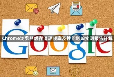 Chrome浏览器缓存清理频率及性能影响实测报告详解