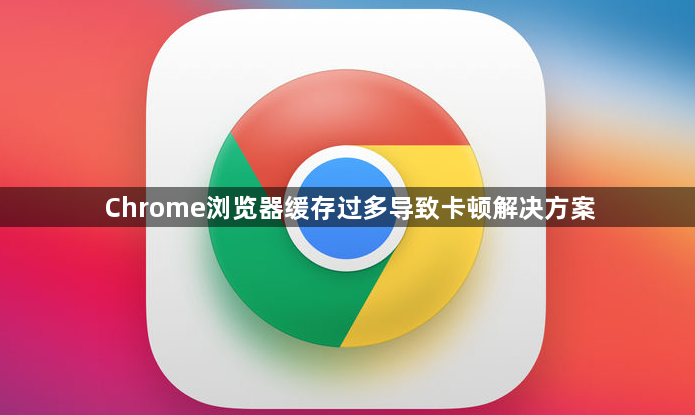 Chrome浏览器缓存过多导致卡顿解决方案