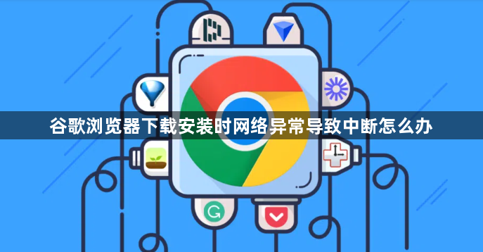 谷歌浏览器下载安装时网络异常导致中断怎么办