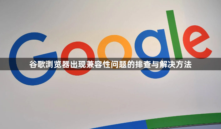 谷歌浏览器出现兼容性问题的排查与解决方法