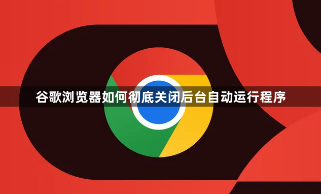 谷歌浏览器如何彻底关闭后台自动运行程序