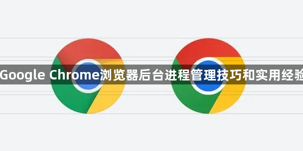Google Chrome浏览器后台进程管理技巧和实用经验