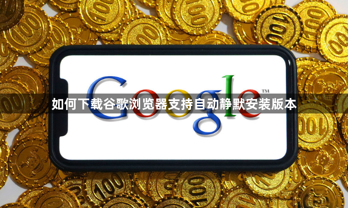 如何下载谷歌浏览器支持自动静默安装版本