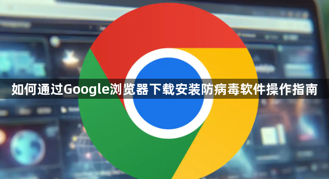 如何通过Google浏览器下载安装防病毒软件操作指南